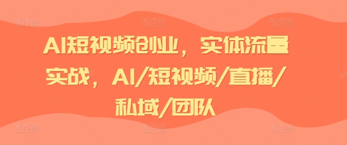 AI短视频创业,实体流量实战,AI/短视频/直播/私域/团队-水滴知识网