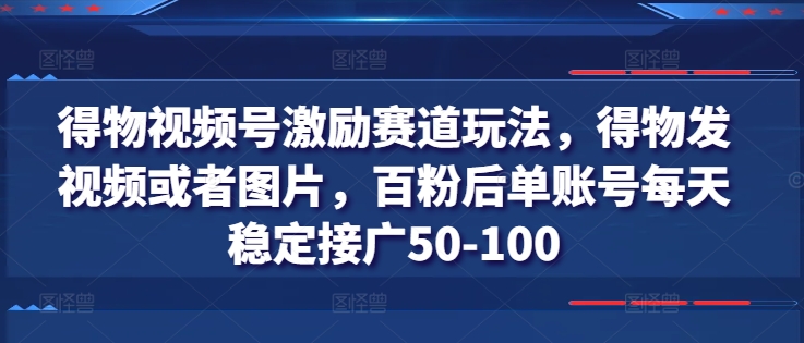 得物视频号激励赛道玩法,得物发视频或者图片,百粉后单账号每天稳定接广50-100-水滴知识网