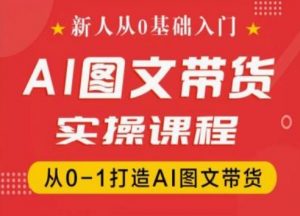 新人从0基础入门,抖音AI图文带货实操课程,从0-1打造AI图文带货-水滴知识网