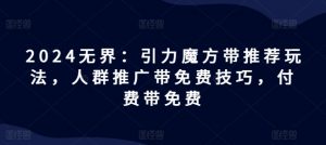 2024无界：引力魔方带推荐玩法，人群推广带免费技巧，付费带免费-水滴知识网