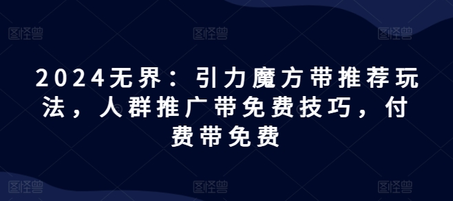 2024无界：引力魔方带推荐玩法，人群推广带免费技巧，付费带免费-水滴知识网