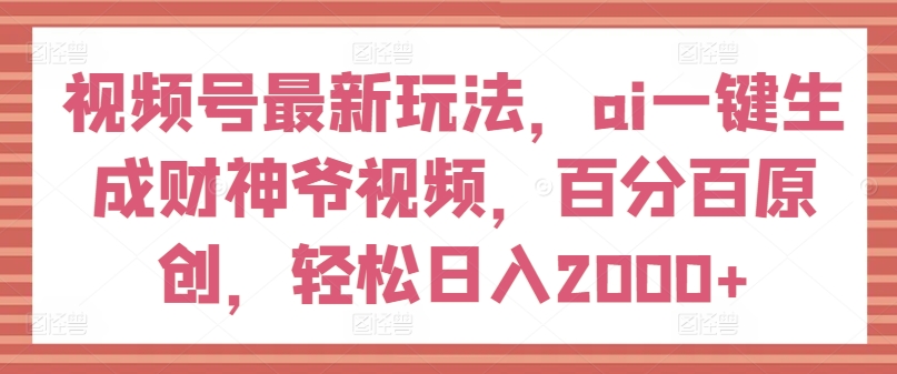 视频号最新玩法，ai一键生成财神爷视频，百分百原创，轻松日入2000+【揭秘】-水滴知识网