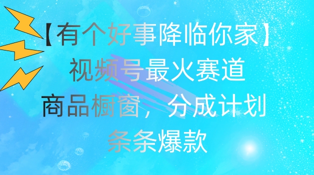 【有个好事降临你家】视频号爆火赛道，商品橱窗，分成计划，条条爆款【揭秘】-水滴知识网