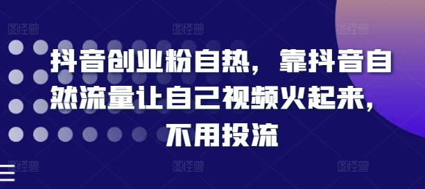 抖音创业粉自热，靠抖音自然流量让自己视频火起来，不用投流-水滴知识网