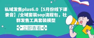 私域发售plus6.0【5月份线下课录音】/全域套装sop流程包，社群发售工具套装模型-水滴知识网