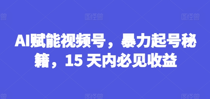AI赋能视频号，暴力起号秘籍，15 天内必见收益【揭秘】-水滴知识网