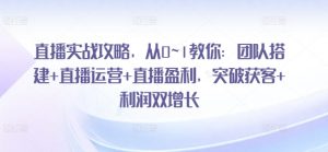 直播实战攻略，​从0~1教你：团队搭建+直播运营+直播盈利，突破获客+利润双增长-水滴知识网