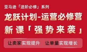 亚马逊进阶必修系列,龙跃计划-运营必修营新课,让卖家实现提升 让单量实现增长-水滴知识网