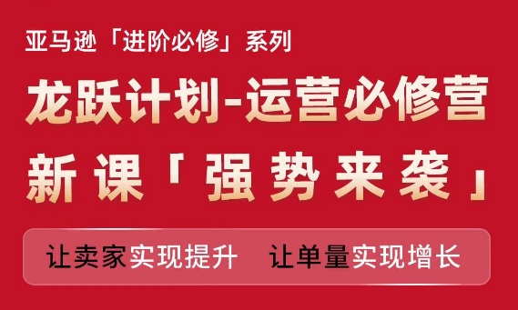 亚马逊进阶必修系列,龙跃计划-运营必修营新课,让卖家实现提升 让单量实现增长-水滴知识网