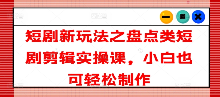 短剧新玩法之盘点类短剧剪辑实操课，小白也可轻松制作-水滴知识网