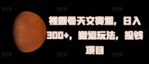 视频号天文赛道，日入300+，搬运玩法，捡钱项目【揭秘】-水滴知识网