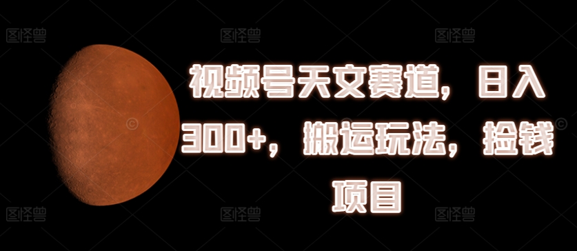 视频号天文赛道，日入300+，搬运玩法，捡钱项目【揭秘】-水滴知识网
