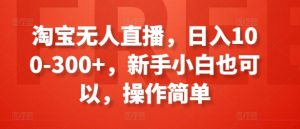 淘宝无人直播,日入100-300+,新手小白也可以,操作简单-水滴知识网