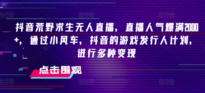 抖音荒野求生无人直播,直播人气爆满2000+,通过小风车,抖音的游戏发行人计划,进行多种变现【揭秘】-水滴知识网