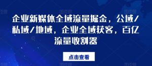企业新媒体全域流量掘金,公域/私域/地域,企业全域获客,百亿流量收割器-水滴知识网