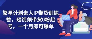 繁星计划素人IP带货训练营，短视频带货0粉起号，一个月即可爆单-水滴知识网