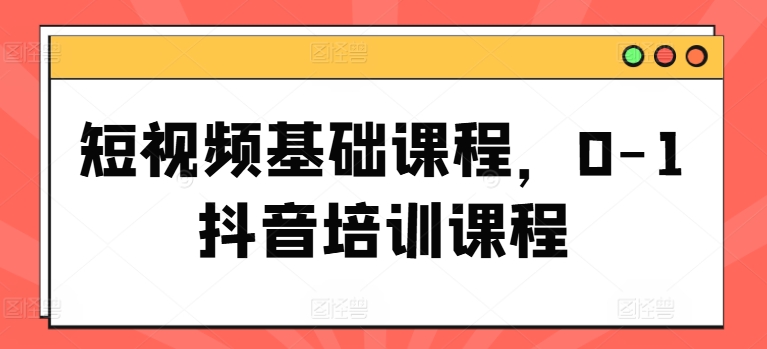 短视频基础课程,0-1抖音培训课程-水滴知识网