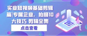 实业短视频基础剪辑篇|专属企业,拍摄10大技巧 剪辑全集-水滴知识网