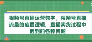 视频号直播运营教学,视频号直播流量的底层逻辑,直播卖货过程中遇到的各种问题-水滴知识网