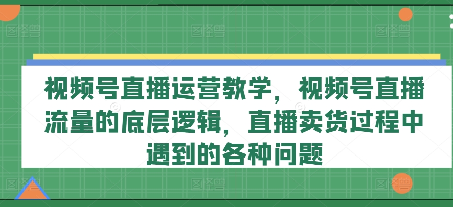 视频号直播运营教学,视频号直播流量的底层逻辑,直播卖货过程中遇到的各种问题-水滴知识网