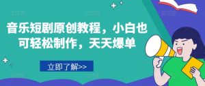 音乐短剧原创教程，小白也可轻松制作，天天爆单-水滴知识网