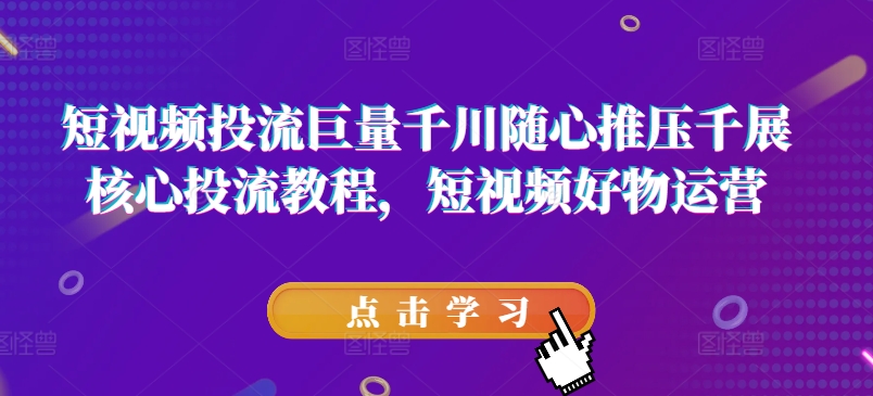 短视频投流巨量千川随心推压千展核心投流教程,短视频好物运营-水滴知识网