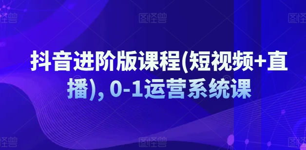 抖音进阶版课程(短视频+直播), 0-1运营系统课-水滴知识网