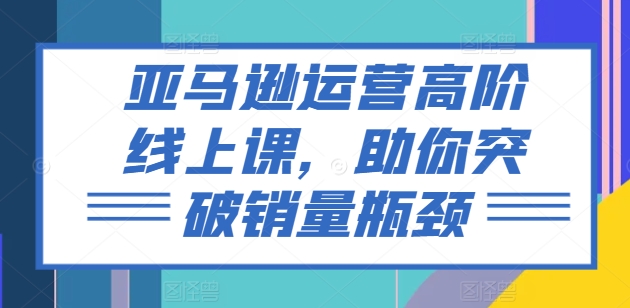 亚马逊运营高阶线上课,助你突破销量瓶颈-水滴知识网