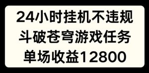 24小时无人挂JI不违规，斗破苍穹游戏任务，单场直播最高收益1280【揭秘】-水滴知识网
