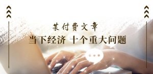 某付费文章《当下经济 十个重大问题》覆盖了大家关心的全部经济类话题-水滴知识网