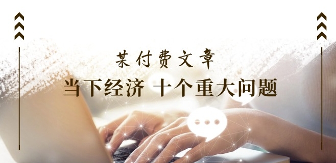 某付费文章《当下经济 十个重大问题》覆盖了大家关心的全部经济类话题-水滴知识网