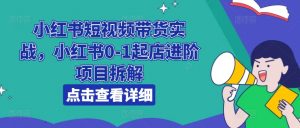 小红书短视频带货实战，小红书0-1起店进阶项目拆解-水滴知识网