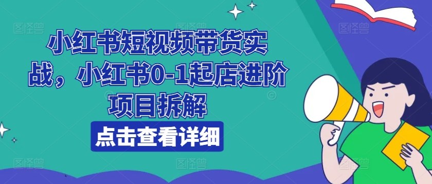 小红书短视频带货实战，小红书0-1起店进阶项目拆解-水滴知识网