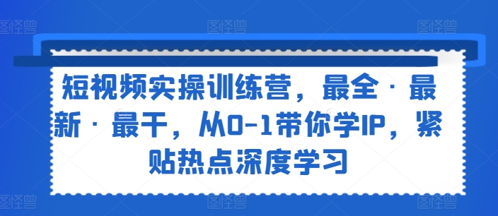 短视频实操训练营,最全·最新·最干,从0-1带你学IP,紧贴热点深度学习-水滴知识网