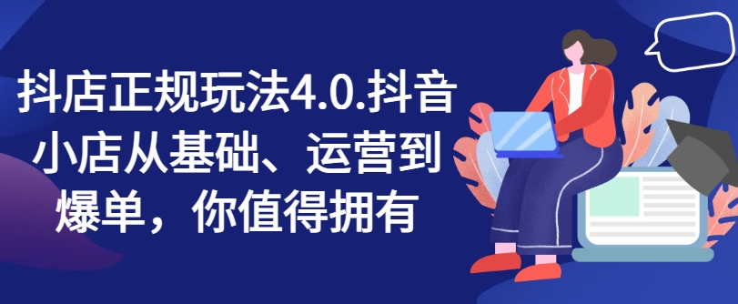 抖店正规玩法4.0,抖音小店从基础、运营到爆单,你值得拥有-水滴知识网