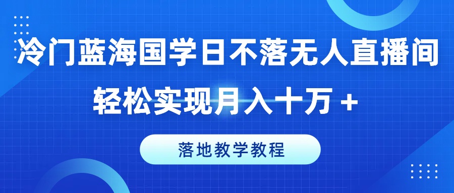 冷门蓝海国学日不落无人直播间，轻松实现月入十万+，落地教学教程【揭秘】-水滴知识网