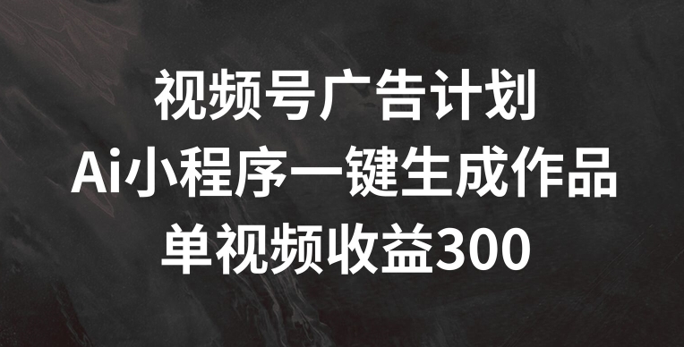 视频号广告计划，AI小程序一键生成作品， 单视频收益300+【揭秘】-水滴知识网
