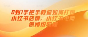 0到1手把手教你如何打爆小红书店铺,小红书电商保姆级教程-水滴知识网