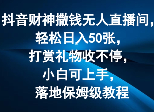 抖音财神撒钱无人直播间轻松日入50张，打赏礼物收不停，小白可上手，落地保姆级教程【揭秘】-水滴知识网