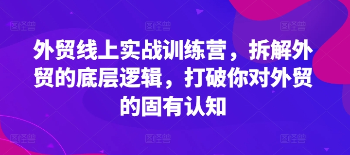 外贸线上实战训练营,拆解外贸的底层逻辑,打破你对外贸的固有认知-水滴知识网