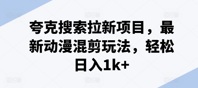夸克搜索拉新项目，最新动漫混剪玩法，轻松日入1k+-水滴知识网