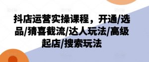 抖店运营实操课程，开通/选品/猜喜截流/达人玩法/高级起店/搜索玩法-水滴知识网