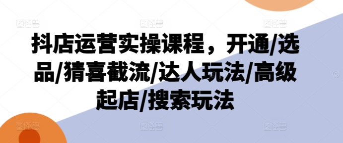 抖店运营实操课程，开通/选品/猜喜截流/达人玩法/高级起店/搜索玩法-水滴知识网