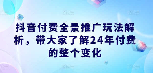 抖音付费全景推广玩法解析，带大家了解24年付费的整个变化-水滴知识网