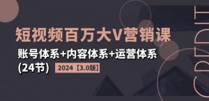 2024短视频百万大V营销课【3.0版】账号体系+内容体系+运营体系(24节)-水滴知识网