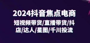 2024抖音焦点电商:短视频带货/直播带货/抖店/达人/星图/千川投流/32节课-水滴知识网