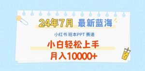 2024年7月最新蓝海赛道,小红书班本PPT项目,小白轻松上手,月入1W+【揭秘】-水滴知识网