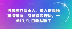 抖音画立体小人,懒人不露脸直播玩法,引流猛变现快,一单19.9.日收益破千【揭秘】-水滴知识网