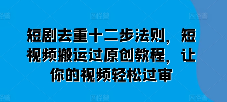 短剧去重十二步法则,短视频搬运过原创教程,让你的视频轻松过审-水滴知识网