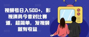 视频号日入500+,影视演员今昔对比赛道,超简单,发视频就有收益【揭秘】-水滴知识网